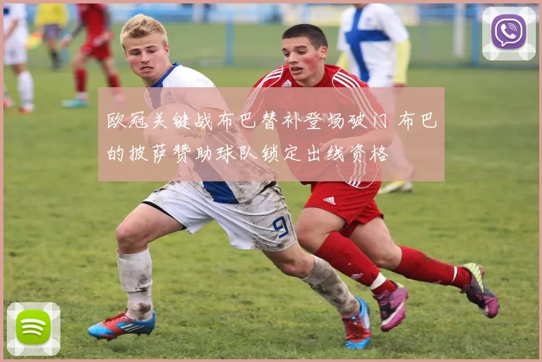 欧冠关键战布巴替补登场破门 布巴的披萨赞助球队锁定出线资格