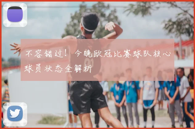 不容错过！今晚欧冠比赛球队核心球员状态全解析