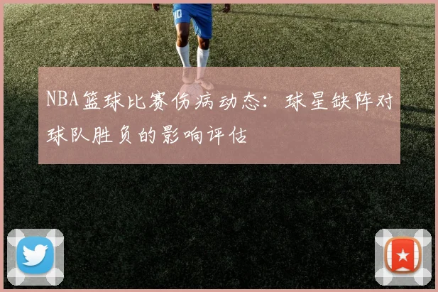 NBA篮球比赛伤病动态：球星缺阵对球队胜负的影响评估
