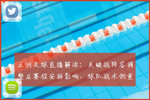 五洲足球直播解读：关键战阵容调整后赛程安排影响，球队战术侧重点与结果看点