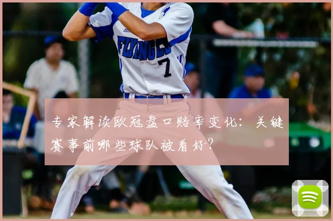 专家解读欧冠盘口赔率变化：关键赛事前哪些球队被看好？