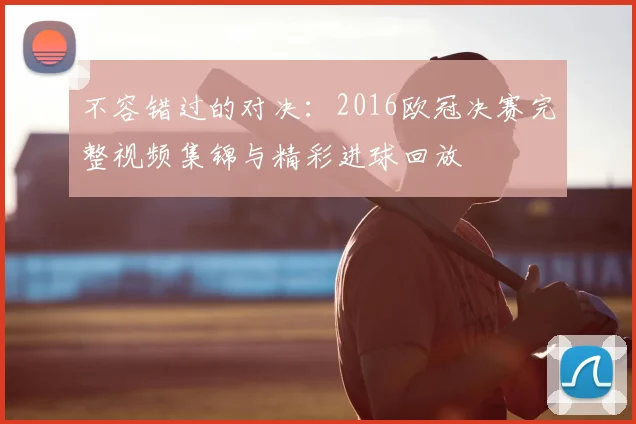 不容错过的对决：2016欧冠决赛完整视频集锦与精彩进球回放