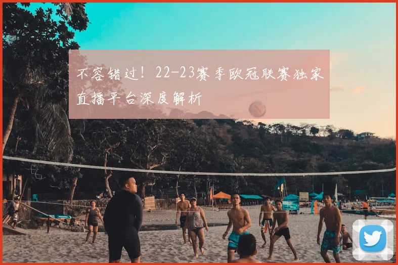 不容错过！22-23赛季欧冠联赛独家直播平台深度解析