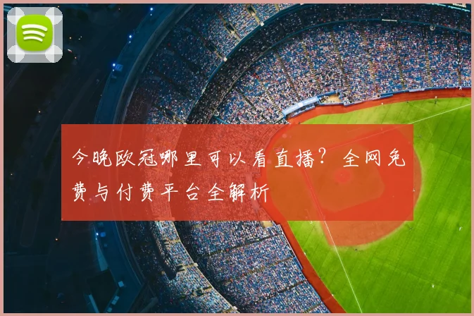 今晚欧冠哪里可以看直播？全网免费与付费平台全解析