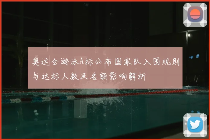 奥运会游泳A标公布国家队入围规则与达标人数及名额影响解析