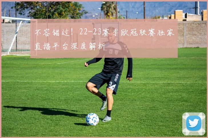 不容错过！22-23赛季欧冠联赛独家直播平台深度解析