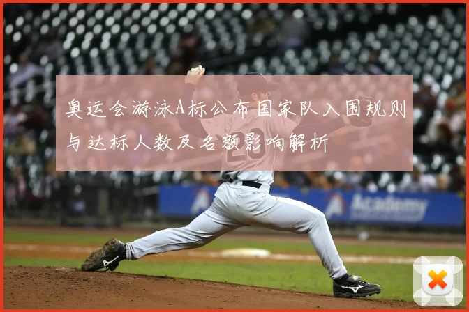 奥运会游泳A标公布国家队入围规则与达标人数及名额影响解析