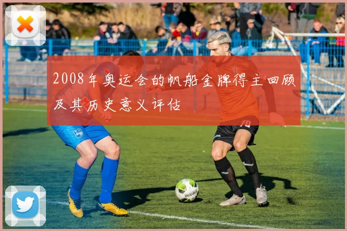 2008年奥运会的帆船金牌得主回顾及其历史意义评估