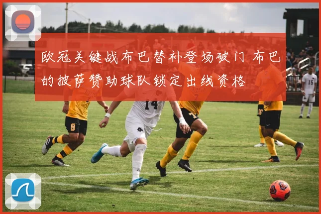 欧冠关键战布巴替补登场破门 布巴的披萨赞助球队锁定出线资格