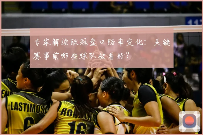 专家解读欧冠盘口赔率变化：关键赛事前哪些球队被看好？