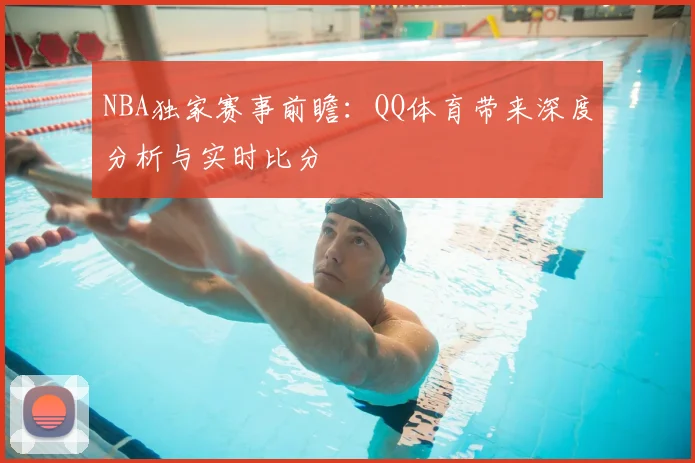 NBA独家赛事前瞻:QQ体育带来深度分析与实时比分