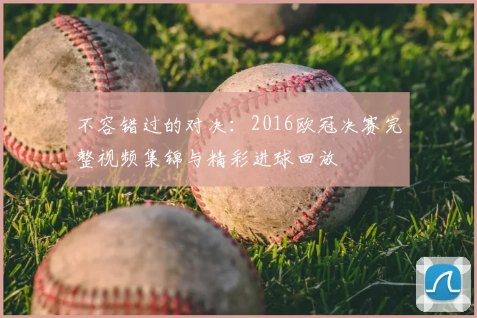 不容错过的对决：2016欧冠决赛完整视频集锦与精彩进球回放