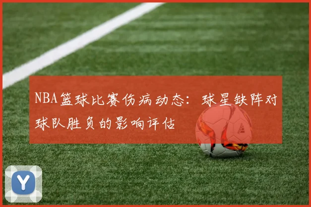 NBA篮球比赛伤病动态：球星缺阵对球队胜负的影响评估