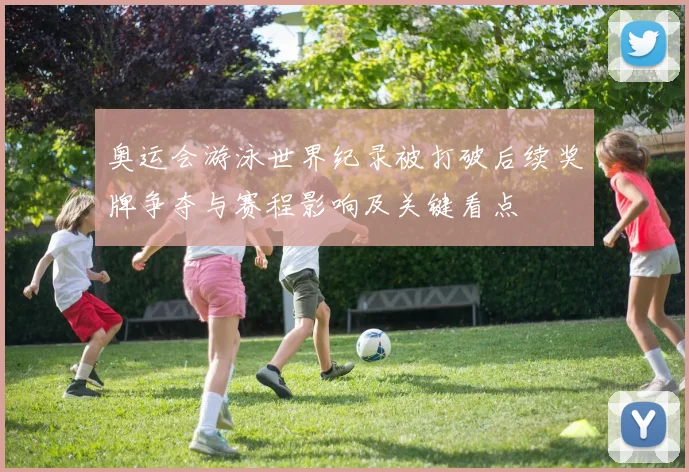 奥运会游泳世界纪录被打破后续奖牌争夺与赛程影响及关键看点