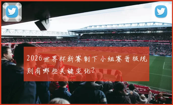 2026世界杯新赛制下小组赛晋级规则有哪些关键变化?