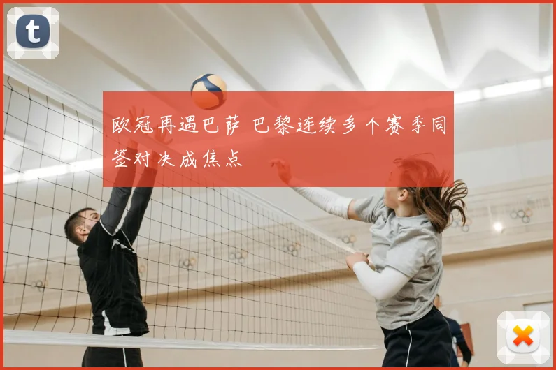 欧冠再遇巴萨 巴黎连续多个赛季同签对决成焦点