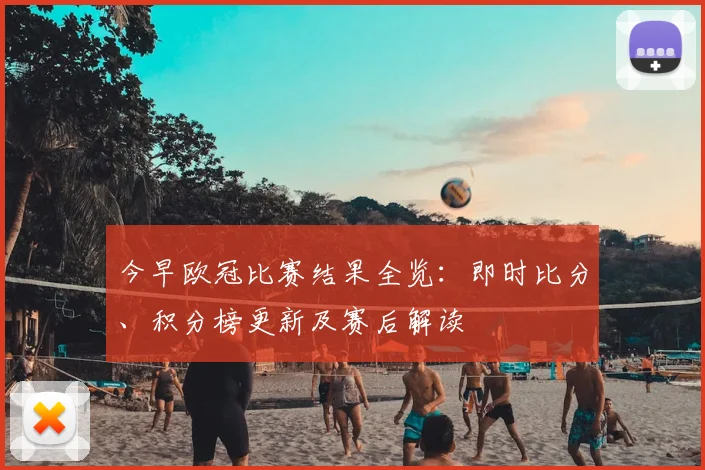 今早欧冠比赛结果全览：即时比分、积分榜更新及赛后解读